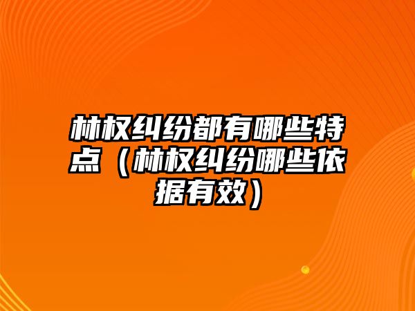 林權糾紛都有哪些特點（林權糾紛哪些依據有效）