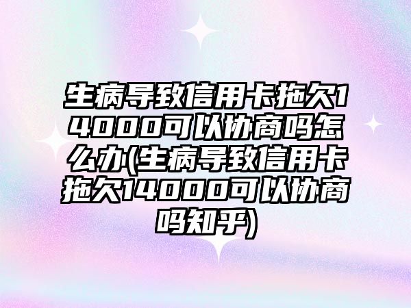 生病導(dǎo)致信用卡拖欠14000可以協(xié)商嗎怎么辦(生病導(dǎo)致信用卡拖欠14000可以協(xié)商嗎知乎)