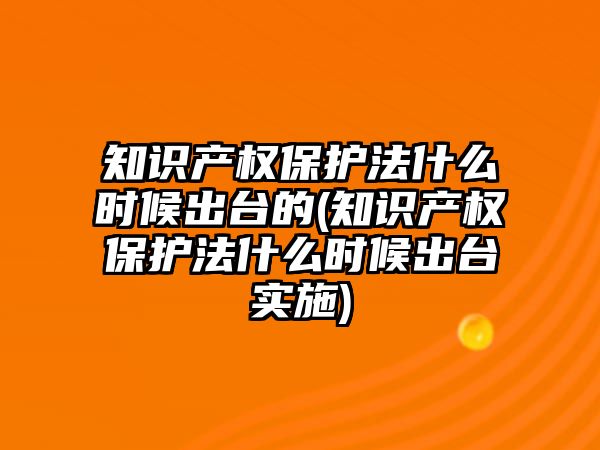 知識產權保護法什么時候出臺的(知識產權保護法什么時候出臺實施)