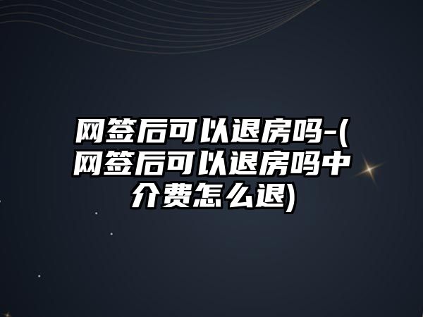 網(wǎng)簽后可以退房嗎-(網(wǎng)簽后可以退房嗎中介費怎么退)