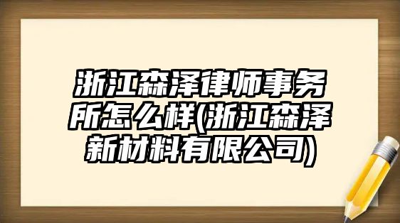 浙江森澤律師事務(wù)所怎么樣(浙江森澤新材料有限公司)