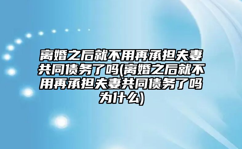 離婚之后就不用再承擔(dān)夫妻共同債務(wù)了嗎(離婚之后就不用再承擔(dān)夫妻共同債務(wù)了嗎為什么)