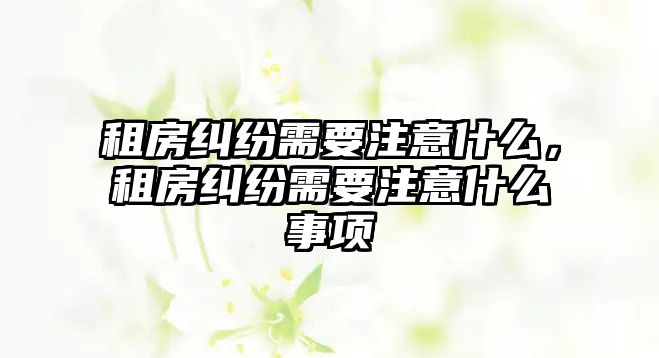 租房糾紛需要注意什么，租房糾紛需要注意什么事項