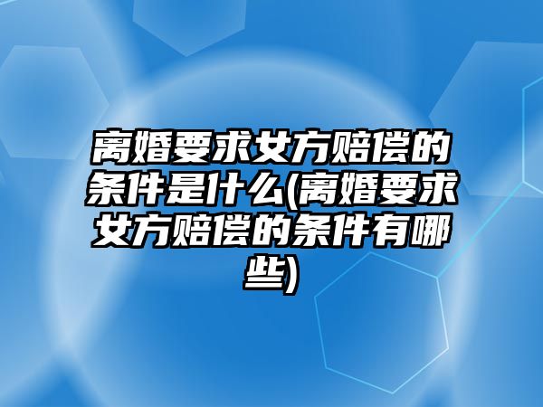 離婚要求女方賠償的條件是什么(離婚要求女方賠償的條件有哪些)