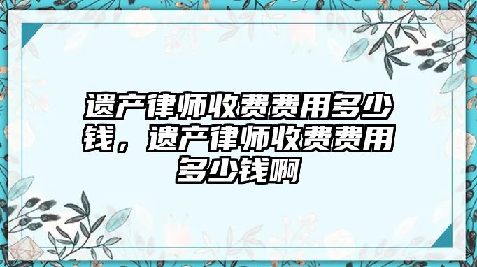 遺產律師收費費用多少錢，遺產律師收費費用多少錢啊