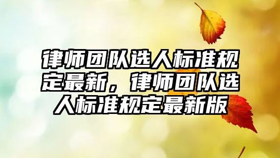 律師團(tuán)隊(duì)選人標(biāo)準(zhǔn)規(guī)定最新，律師團(tuán)隊(duì)選人標(biāo)準(zhǔn)規(guī)定最新版