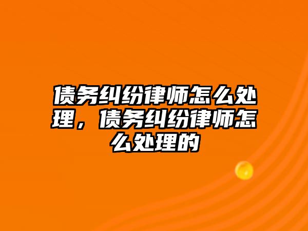 債務糾紛律師怎么處理，債務糾紛律師怎么處理的