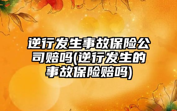 逆行發生事故保險公司賠嗎(逆行發生的事故保險賠嗎)