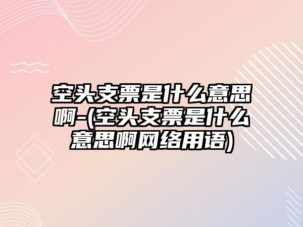 空頭支票是什么意思啊-(空頭支票是什么意思啊網絡用語)