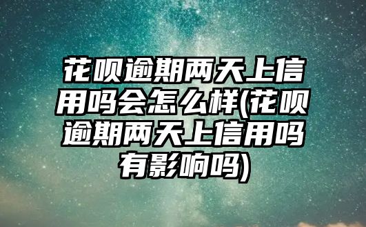 花唄逾期兩天上信用嗎會怎么樣(花唄逾期兩天上信用嗎有影響嗎)