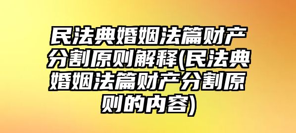 民法典婚姻法篇財(cái)產(chǎn)分割原則解釋(民法典婚姻法篇財(cái)產(chǎn)分割原則的內(nèi)容)