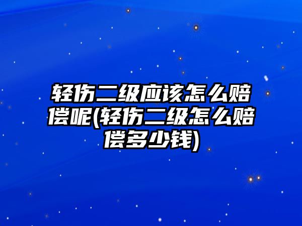 輕傷二級(jí)應(yīng)該怎么賠償呢(輕傷二級(jí)怎么賠償多少錢)