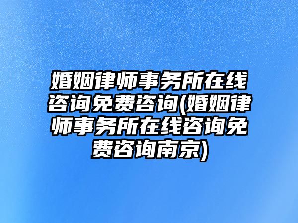 婚姻律師事務(wù)所在線咨詢免費咨詢(婚姻律師事務(wù)所在線咨詢免費咨詢南京)