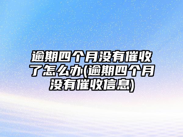 逾期四個月沒有催收了怎么辦(逾期四個月沒有催收信息)