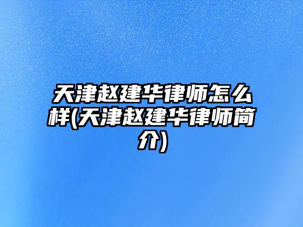 天津趙建華律師怎么樣(天津趙建華律師簡介)