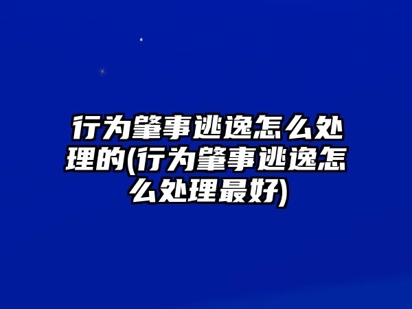 行為肇事逃逸怎么處理的(行為肇事逃逸怎么處理最好)