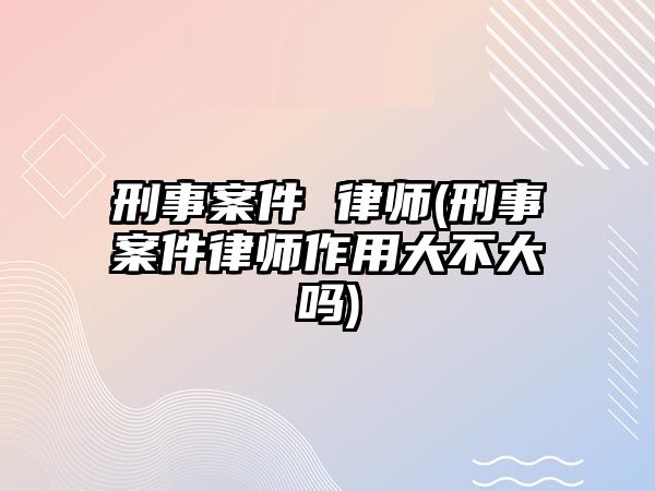 刑事案件 律師(刑事案件律師作用大不大嗎)