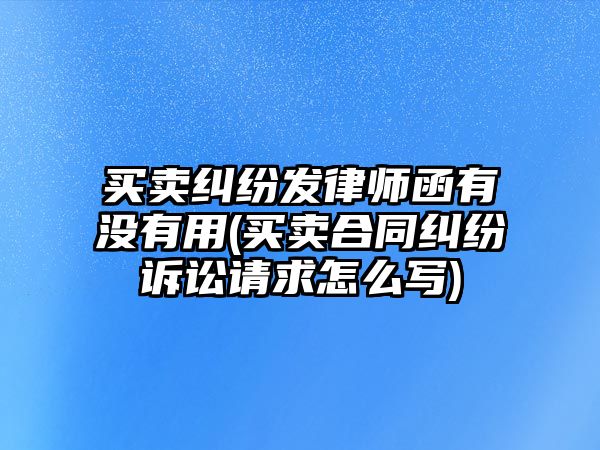 買賣糾紛發律師函有沒有用(買賣合同糾紛訴訟請求怎么寫)