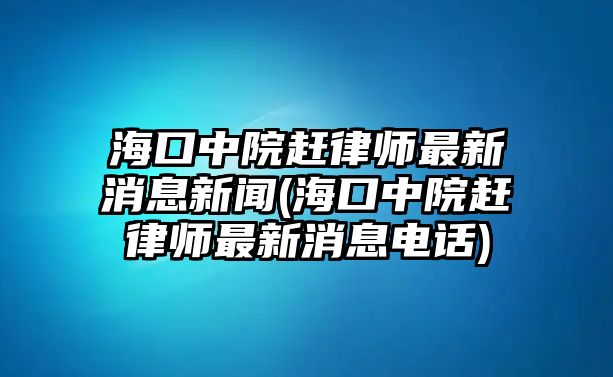 海口中院趕律師最新消息新聞(海口中院趕律師最新消息電話)