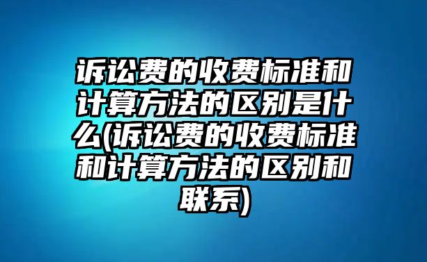 訴訟費的收費標準和計算方法的區別是什么(訴訟費的收費標準和計算方法的區別和聯系)