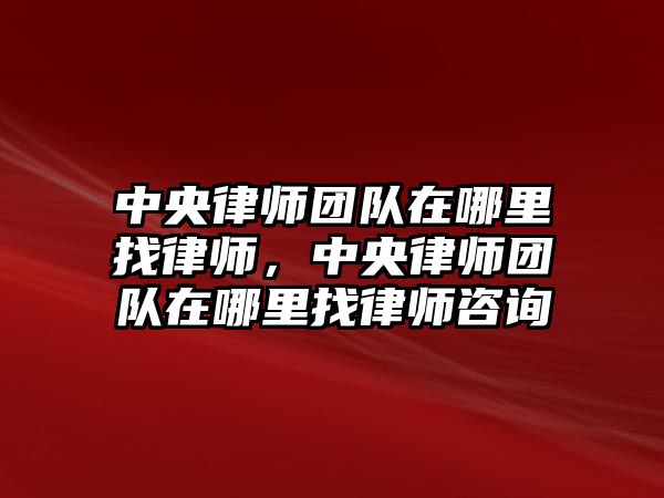 中央律師團(tuán)隊在哪里找律師，中央律師團(tuán)隊在哪里找律師咨詢