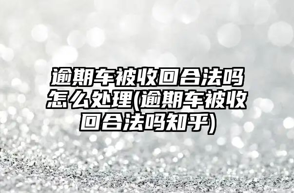 逾期車被收回合法嗎怎么處理(逾期車被收回合法嗎知乎)