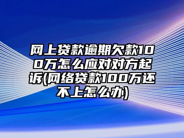 網(wǎng)上貸款逾期欠款100萬怎么應(yīng)對對方起訴(網(wǎng)絡(luò)貸款100萬還不上怎么辦)