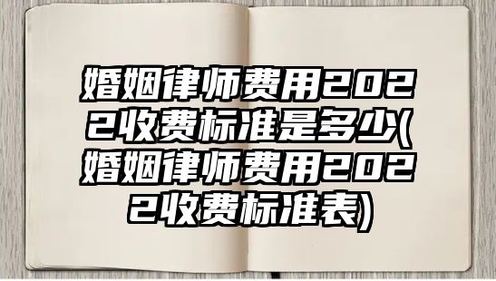 婚姻律師費用2022收費標準是多少(婚姻律師費用2022收費標準表)