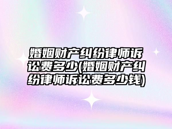 婚姻財產糾紛律師訴訟費多少(婚姻財產糾紛律師訴訟費多少錢)