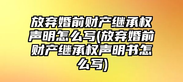 放棄婚前財產繼承權聲明怎么寫(放棄婚前財產繼承權聲明書怎么寫)