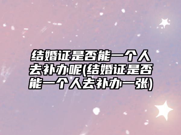 結(jié)婚證是否能一個人去補(bǔ)辦呢(結(jié)婚證是否能一個人去補(bǔ)辦一張)