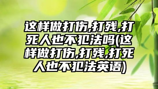 這樣做打傷,打殘,打死人也不犯法嗎(這樣做打傷,打殘,打死人也不犯法英語)