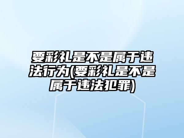 要彩禮是不是屬于違法行為(要彩禮是不是屬于違法犯罪)