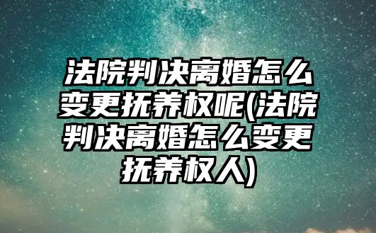 法院判決離婚怎么變更撫養權呢(法院判決離婚怎么變更撫養權人)