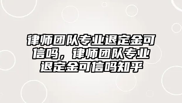 律師團隊專業(yè)退定金可信嗎，律師團隊專業(yè)退定金可信嗎知乎