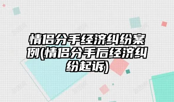 情侶分手經濟糾紛案例(情侶分手后經濟糾紛起訴)