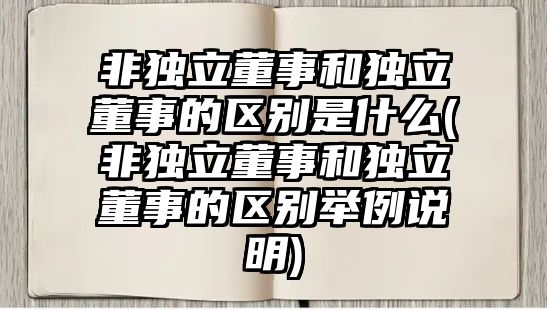 非獨立董事和獨立董事的區別是什么(非獨立董事和獨立董事的區別舉例說明)