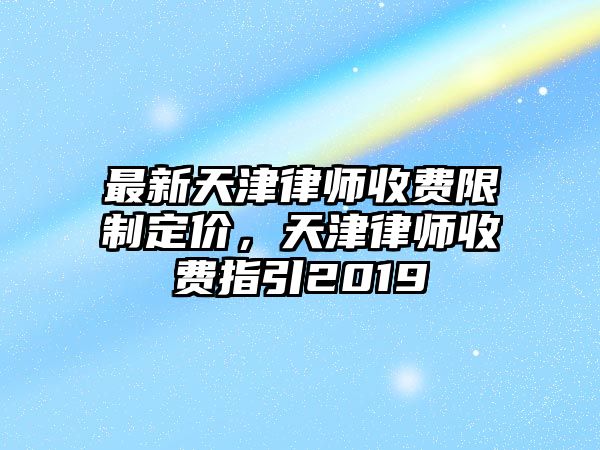 最新天津律師收費限制定價，天津律師收費指引2019