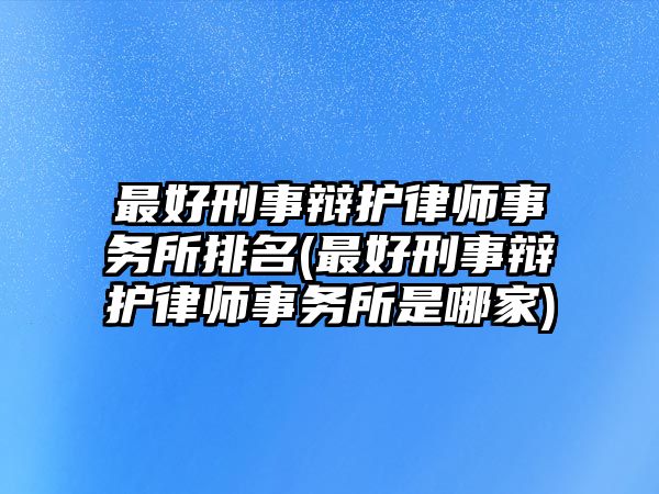 最好刑事辯護律師事務所排名(最好刑事辯護律師事務所是哪家)