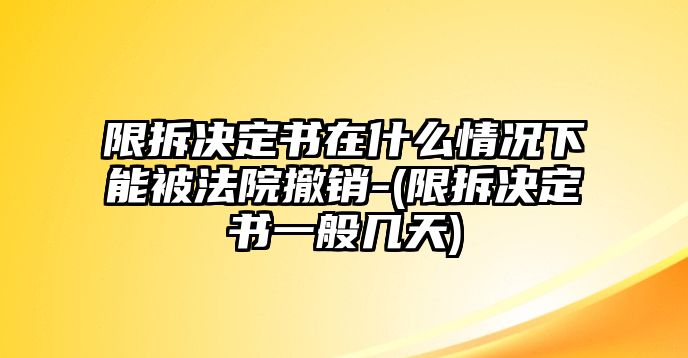 限拆決定書在什么情況下能被法院撤銷-(限拆決定書一般幾天)