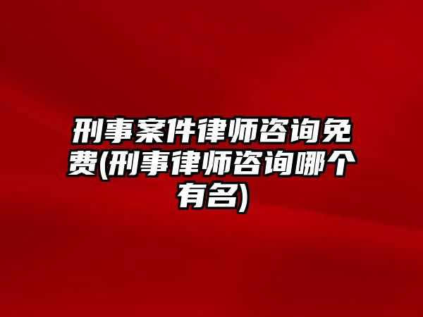 刑事案件律師咨詢免費(刑事律師咨詢哪個有名)