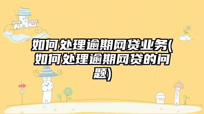 如何處理逾期網(wǎng)貸業(yè)務(如何處理逾期網(wǎng)貸的問題)