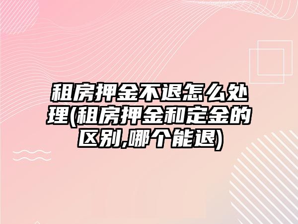 租房押金不退怎么處理(租房押金和定金的區(qū)別,哪個能退)