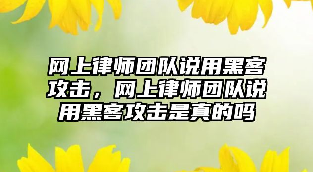 網上律師團隊說用黑客攻擊，網上律師團隊說用黑客攻擊是真的嗎