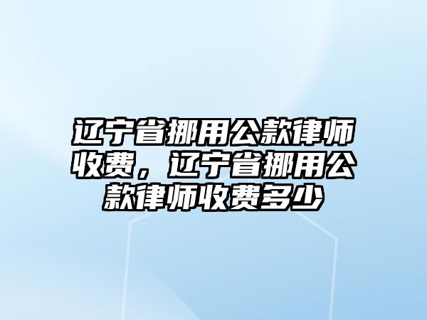 遼寧省挪用公款律師收費，遼寧省挪用公款律師收費多少