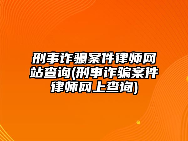 刑事詐騙案件律師網站查詢(刑事詐騙案件律師網上查詢)