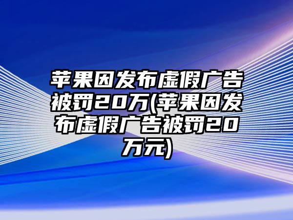 蘋(píng)果因發(fā)布虛假?gòu)V告被罰20萬(wàn)(蘋(píng)果因發(fā)布虛假?gòu)V告被罰20萬(wàn)元)