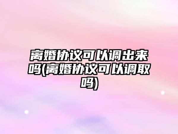 離婚協議可以調出來嗎(離婚協議可以調取嗎)