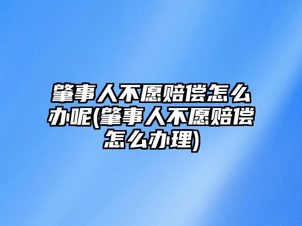 肇事人不愿賠償怎么辦呢(肇事人不愿賠償怎么辦理)