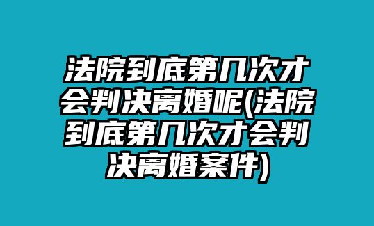 法院到底第幾次才會判決離婚呢(法院到底第幾次才會判決離婚案件)